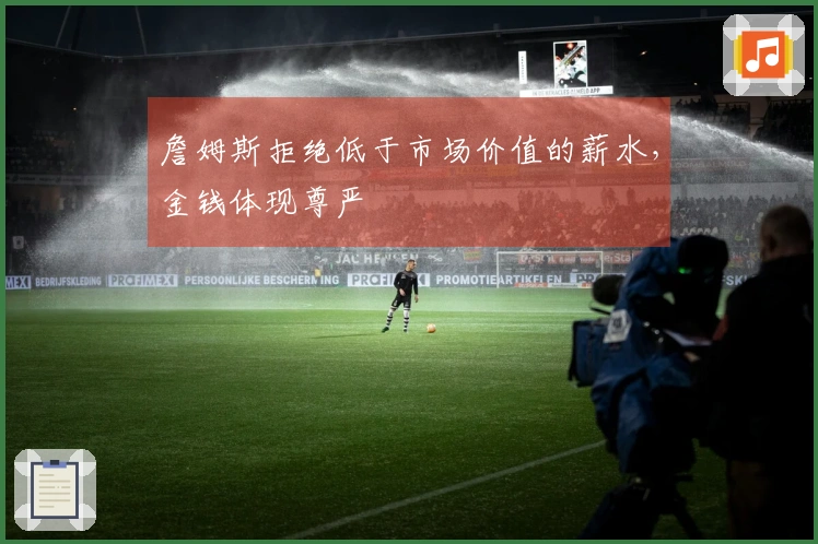 詹姆斯拒绝低于市场价值的薪水,金钱体现尊严