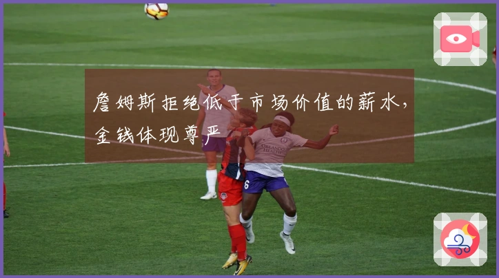 詹姆斯拒绝低于市场价值的薪水，金钱体现尊严