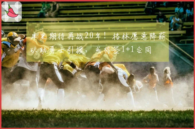库里期待再战20年！格林愿意降薪以助勇士引援，或将签1+1合同